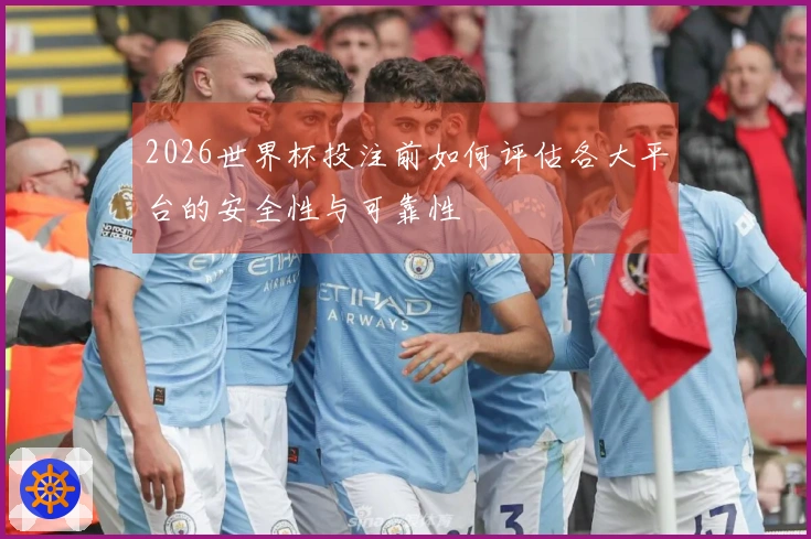 2026世界杯投注前如何评估各大平台的安全性与可靠性