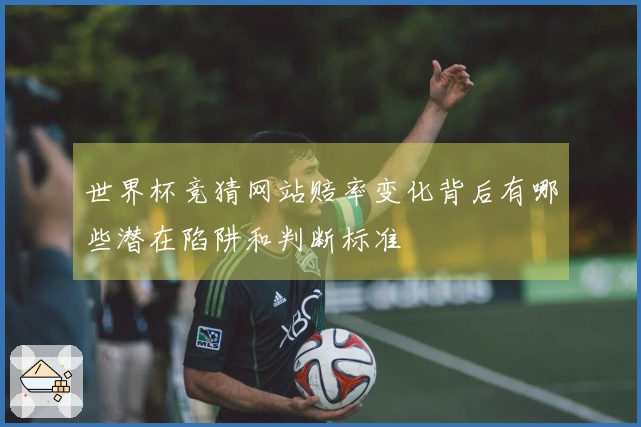 世界杯竞猜网站赔率变化背后有哪些潜在陷阱和判断标准
